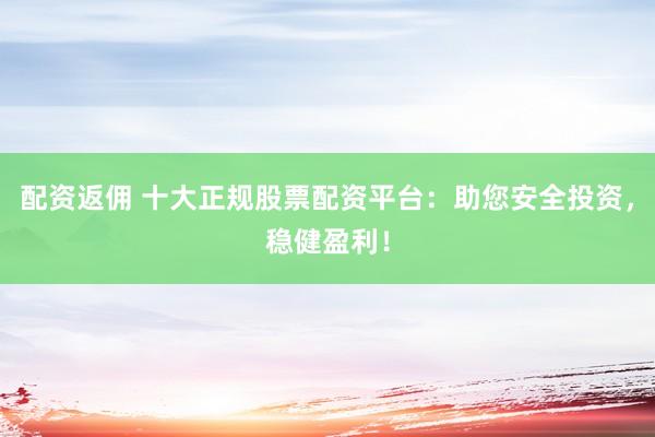 配资返佣 十大正规股票配资平台：助您安全投资，稳健盈利！