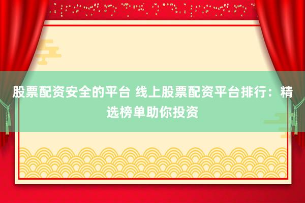 股票配资安全的平台 线上股票配资平台排行：精选榜单助你投资