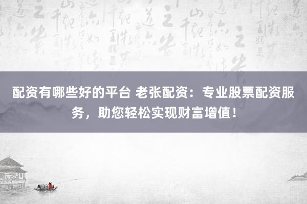 配资有哪些好的平台 老张配资：专业股票配资服务，助您轻松实现财富增值！