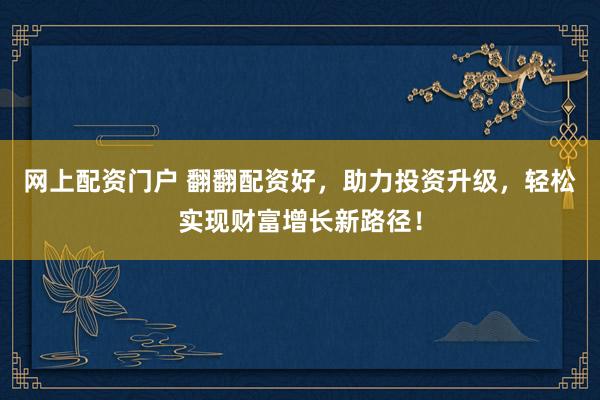 网上配资门户 翻翻配资好，助力投资升级，轻松实现财富增长新路径！