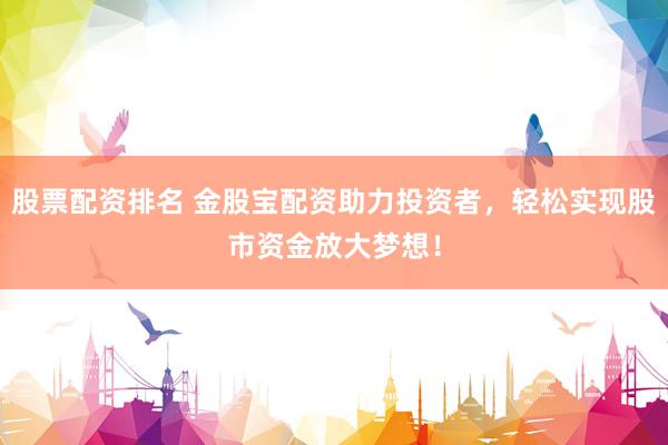 股票配资排名 金股宝配资助力投资者，轻松实现股市资金放大梦想！