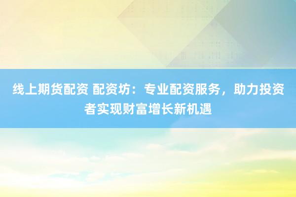 线上期货配资 配资坊：专业配资服务，助力投资者实现财富增长新机遇