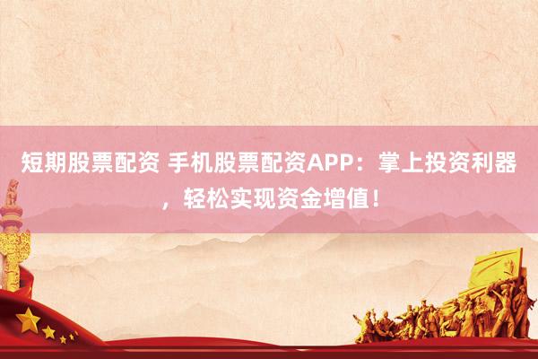 短期股票配资 手机股票配资APP：掌上投资利器，轻松实现资金增值！
