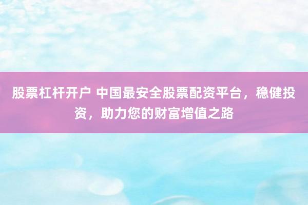 股票杠杆开户 中国最安全股票配资平台，稳健投资，助力您的财富增值之路