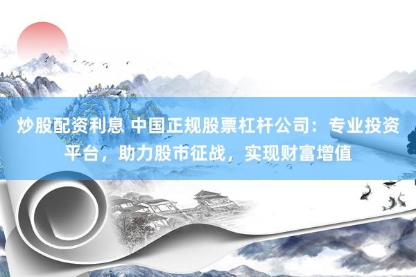 炒股配资利息 中国正规股票杠杆公司：专业投资平台，助力股市征战，实现财富增值