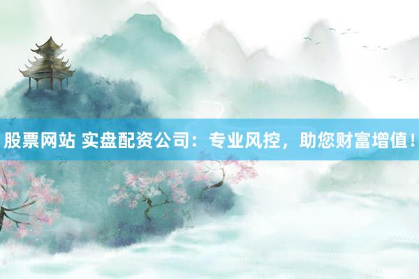 股票网站 实盘配资公司：专业风控，助您财富增值！