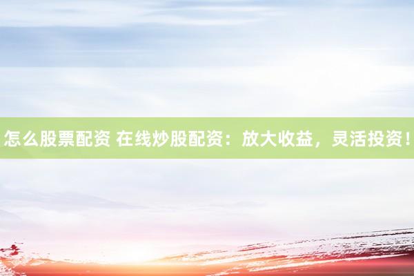怎么股票配资 在线炒股配资：放大收益，灵活投资！
