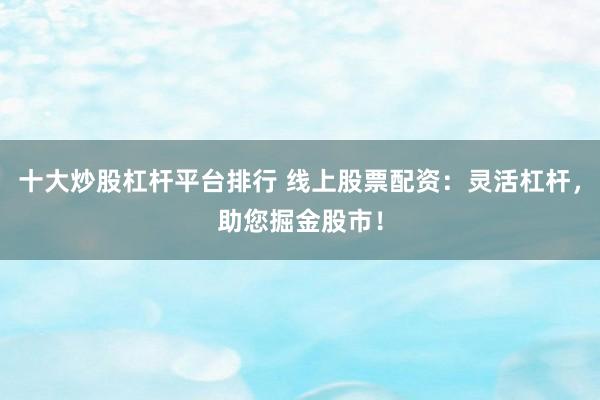 十大炒股杠杆平台排行 线上股票配资：灵活杠杆，助您掘金股市！
