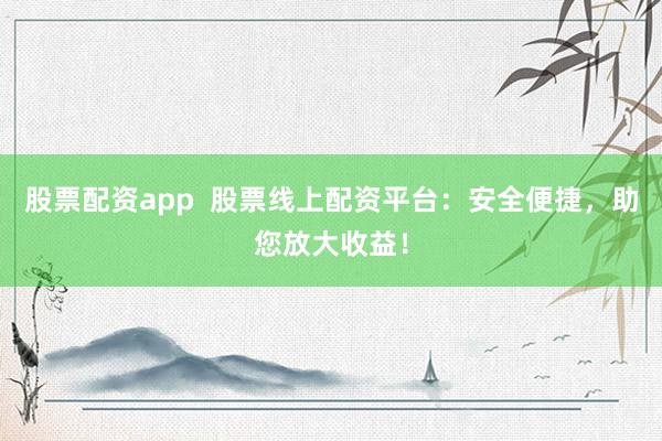 股票配资app  股票线上配资平台：安全便捷，助您放大收益！