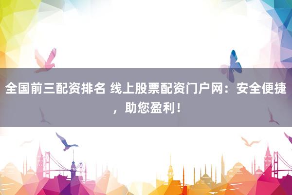 全国前三配资排名 线上股票配资门户网：安全便捷，助您盈利！