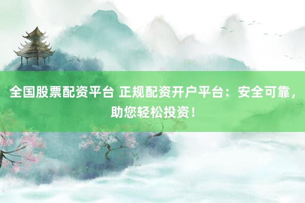 全国股票配资平台 正规配资开户平台：安全可靠，助您轻松投资！