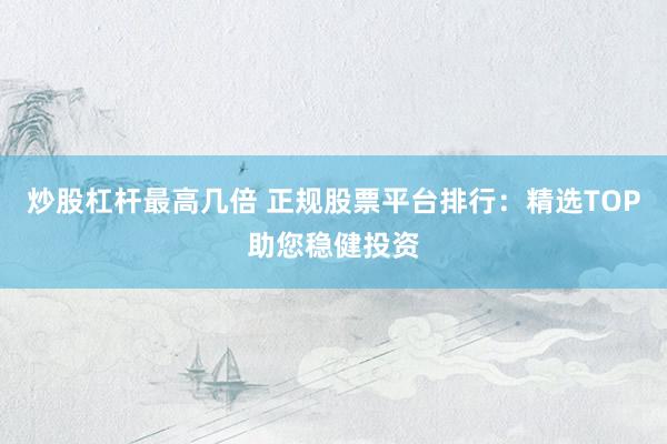 炒股杠杆最高几倍 正规股票平台排行：精选TOP助您稳健投资