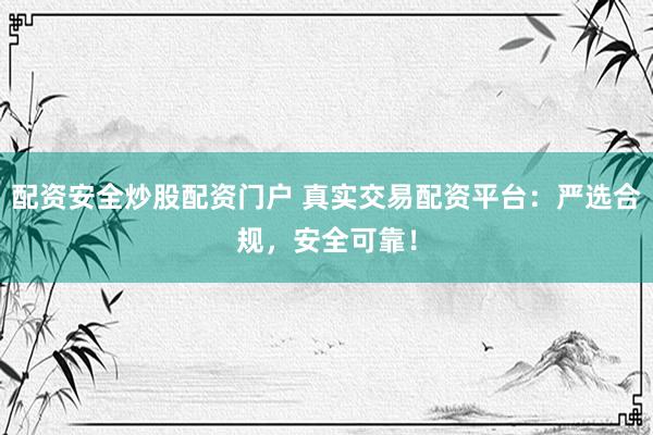 配资安全炒股配资门户 真实交易配资平台：严选合规，安全可靠！