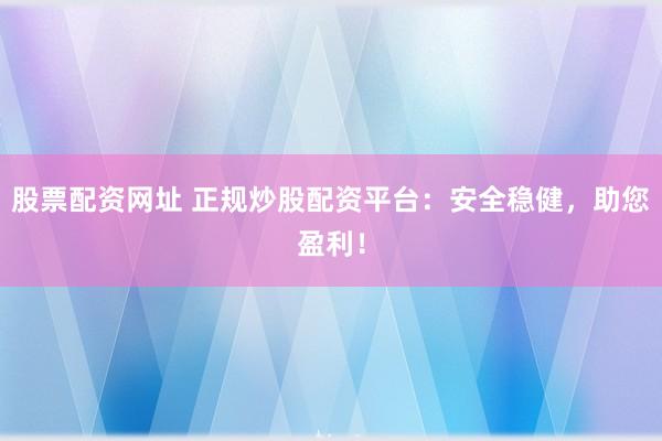 股票配资网址 正规炒股配资平台：安全稳健，助您盈利！