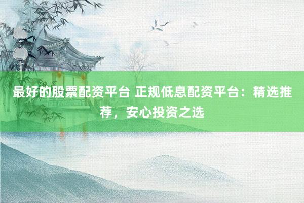 最好的股票配资平台 正规低息配资平台：精选推荐，安心投资之选