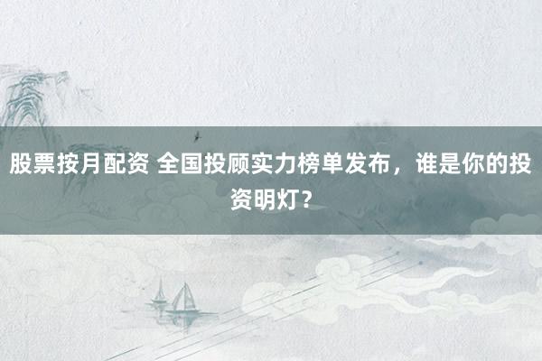 股票按月配资 全国投顾实力榜单发布，谁是你的投资明灯？