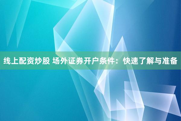 线上配资炒股 场外证券开户条件：快速了解与准备