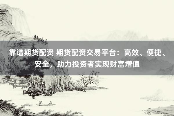 靠谱期货配资 期货配资交易平台：高效、便捷、安全，助力投资者实现财富增值