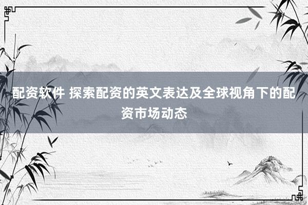 配资软件 探索配资的英文表达及全球视角下的配资市场动态