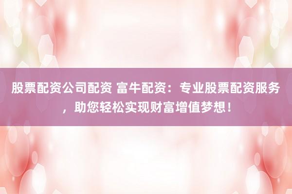 股票配资公司配资 富牛配资：专业股票配资服务，助您轻松实现财富增值梦想！
