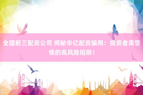 全国前三配资公司 揭秘华亿配资骗局：投资者需警惕的高风险陷阱！
