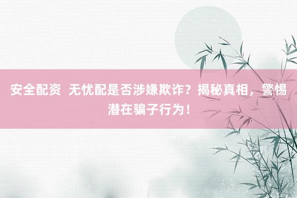 安全配资  无忧配是否涉嫌欺诈？揭秘真相，警惕潜在骗子行为！