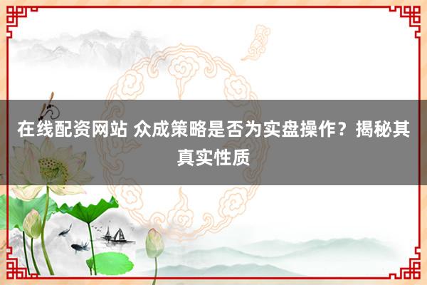 在线配资网站 众成策略是否为实盘操作？揭秘其真实性质
