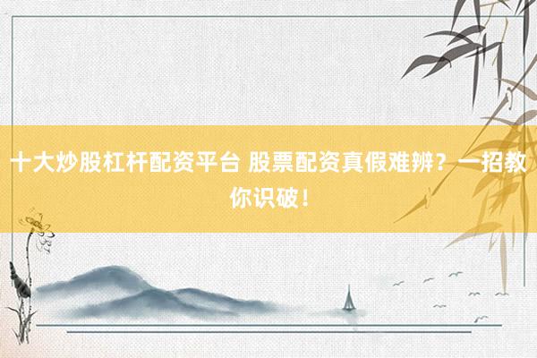 十大炒股杠杆配资平台 股票配资真假难辨？一招教你识破！