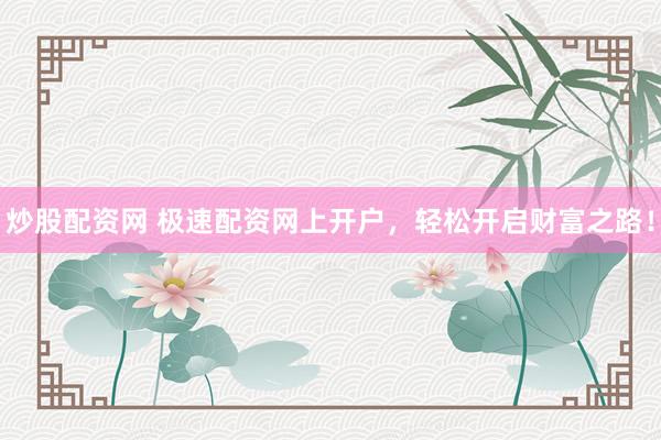 炒股配资网 极速配资网上开户，轻松开启财富之路！
