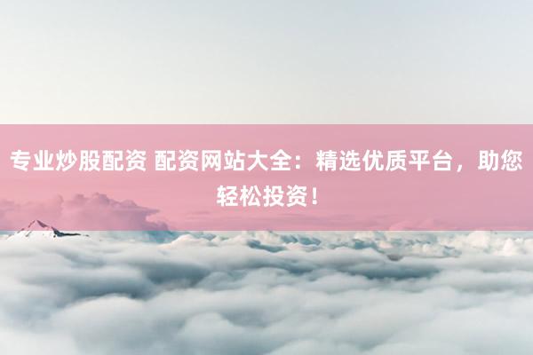 专业炒股配资 配资网站大全：精选优质平台，助您轻松投资！