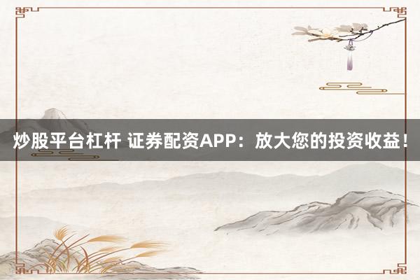 炒股平台杠杆 证券配资APP：放大您的投资收益！