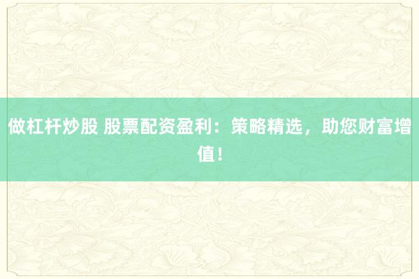 做杠杆炒股 股票配资盈利：策略精选，助您财富增值！