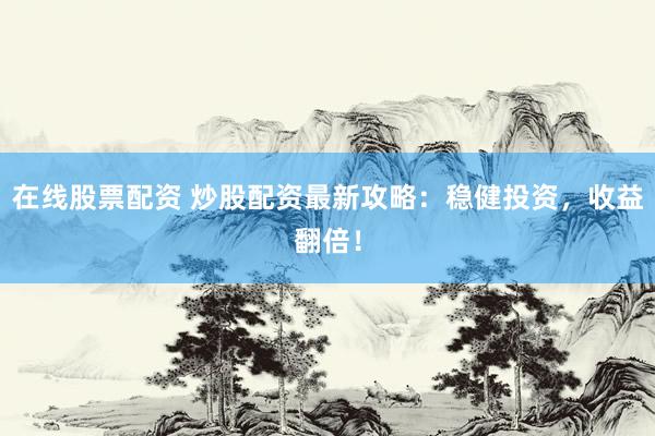 在线股票配资 炒股配资最新攻略：稳健投资，收益翻倍！