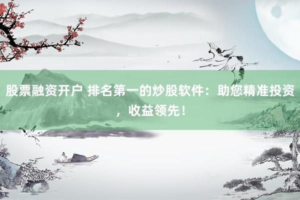 股票融资开户 排名第一的炒股软件：助您精准投资，收益领先！