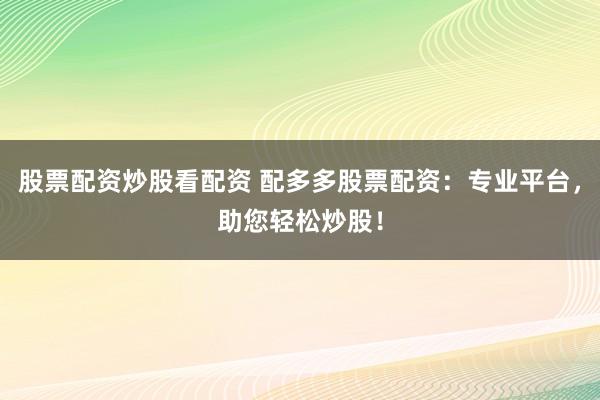 股票配资炒股看配资 配多多股票配资：专业平台，助您轻松炒股！