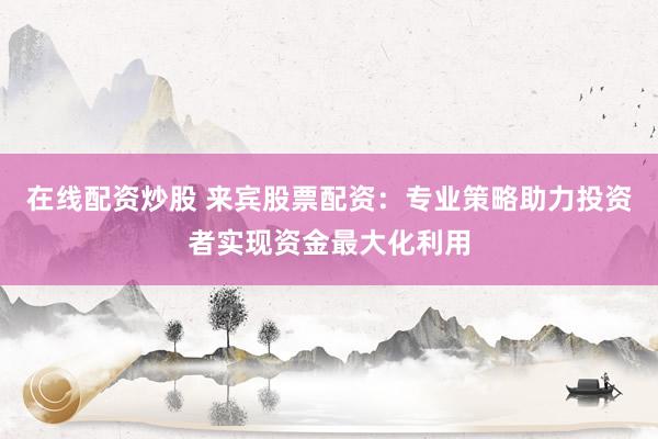 在线配资炒股 来宾股票配资：专业策略助力投资者实现资金最大化利用