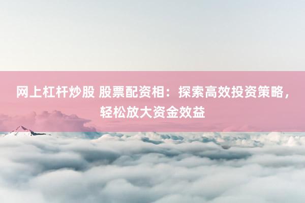网上杠杆炒股 股票配资相：探索高效投资策略，轻松放大资金效益