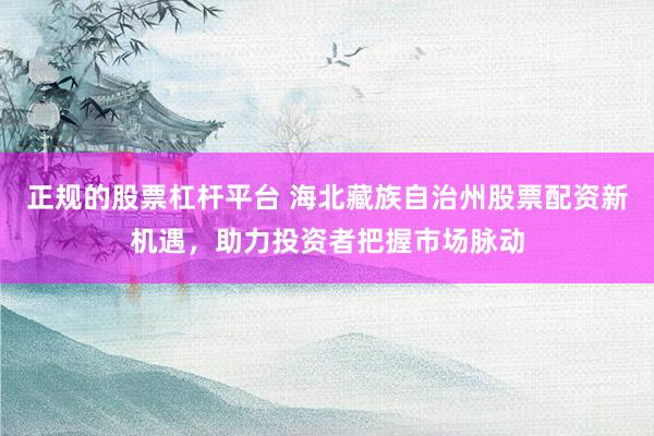 正规的股票杠杆平台 海北藏族自治州股票配资新机遇，助力投资者把握市场脉动