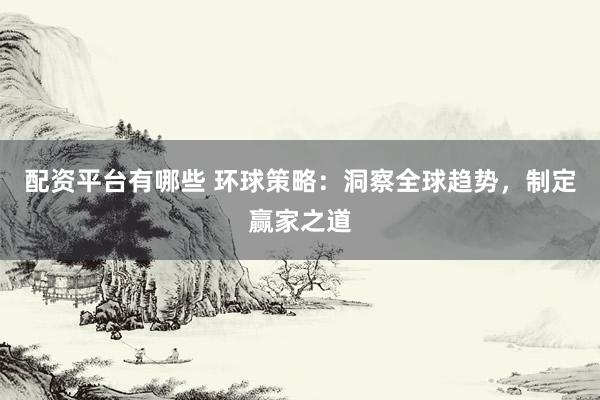 配资平台有哪些 环球策略：洞察全球趋势，制定赢家之道