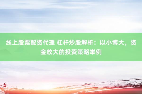线上股票配资代理 杠杆炒股解析：以小博大，资金放大的投资策略举例