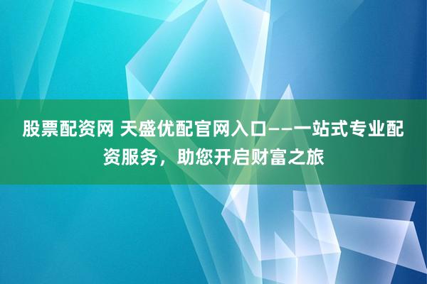 股票配资网 天盛优配官网入口——一站式专业配资服务，助您开启财富之旅