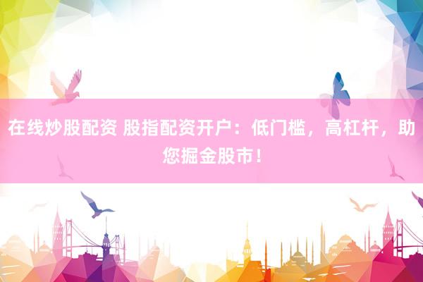 在线炒股配资 股指配资开户：低门槛，高杠杆，助您掘金股市！