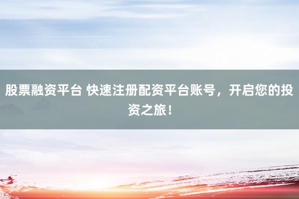 股票融资平台 快速注册配资平台账号，开启您的投资之旅！