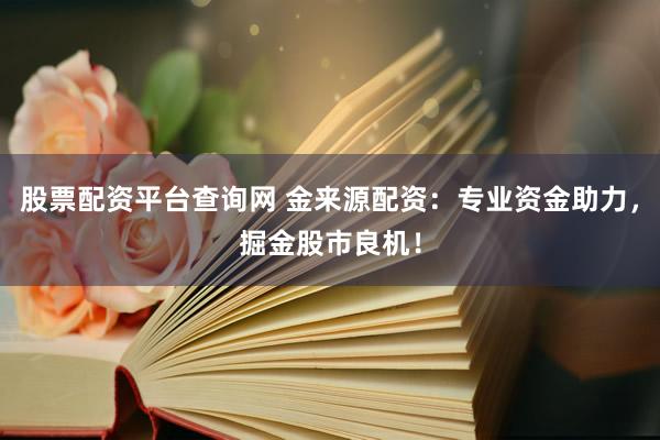 股票配资平台查询网 金来源配资：专业资金助力，掘金股市良机！