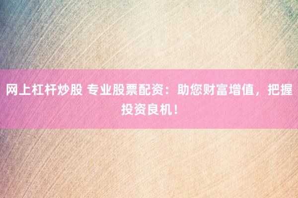 网上杠杆炒股 专业股票配资：助您财富增值，把握投资良机！