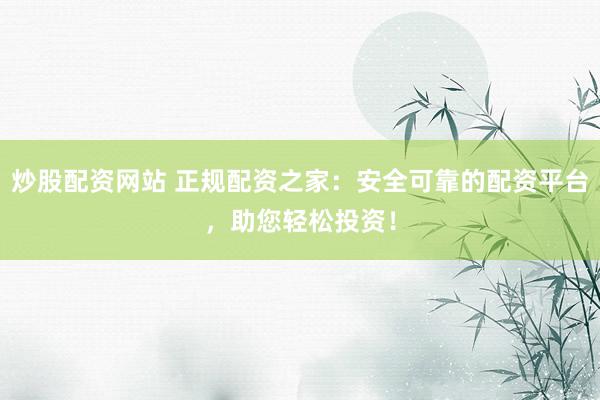 炒股配资网站 正规配资之家：安全可靠的配资平台，助您轻松投资！
