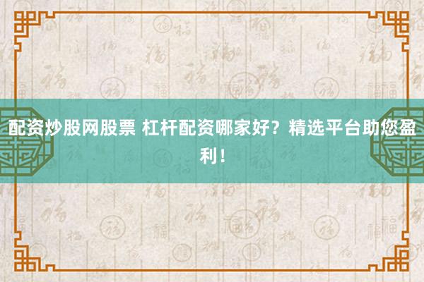 配资炒股网股票 杠杆配资哪家好？精选平台助您盈利！
