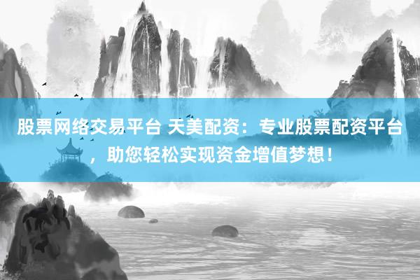 股票网络交易平台 天美配资：专业股票配资平台，助您轻松实现资金增值梦想！