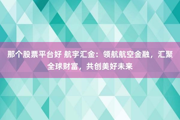 那个股票平台好 航宇汇金：领航航空金融，汇聚全球财富，共创美好未来