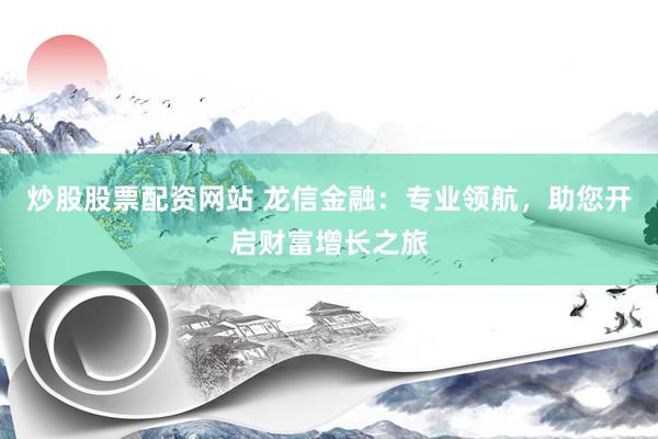 炒股股票配资网站 龙信金融：专业领航，助您开启财富增长之旅